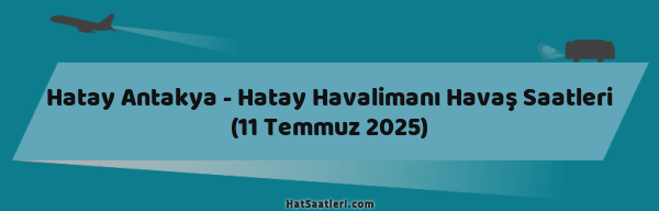 Hatay Antakya - Hatay Havalimanı Havaş Saatleri (11 Temmuz 2025)